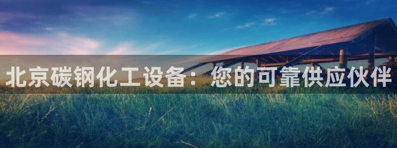新宝gg是合法的吗：北京碳钢化工设备：您的可靠供应