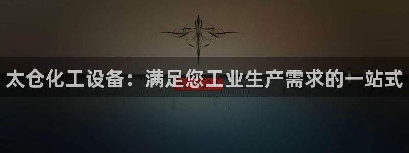 新宝gg创造奇迹会员注册登录：太仓化工设备：满足您