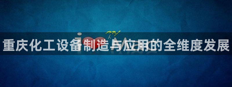 新宝gg官网客户端下载：重庆化工设备制造与应用的全