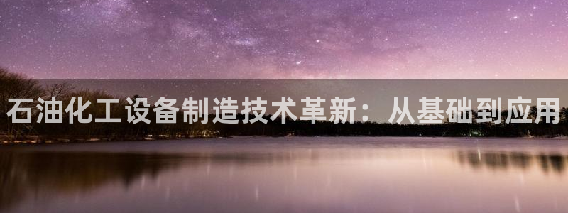 新宝gg注册网址：石油化工设备制造技术革新：从基础