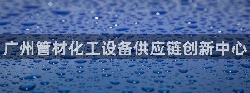 新宝GG平台登录注册：广州管材化工设备供应链创新中