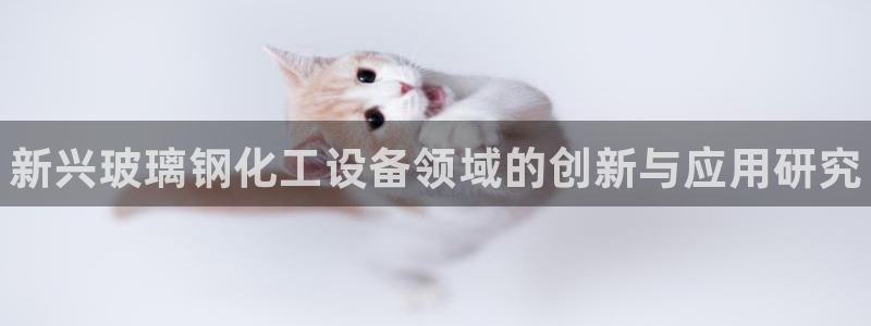 新宝gg创造奇迹官方登录：新兴玻璃钢化工设备领域的创新与应用