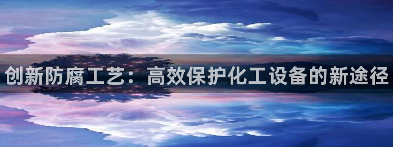 新宝gg创造奇迹在线登录：创新防腐工艺：高效保护化工设备的新