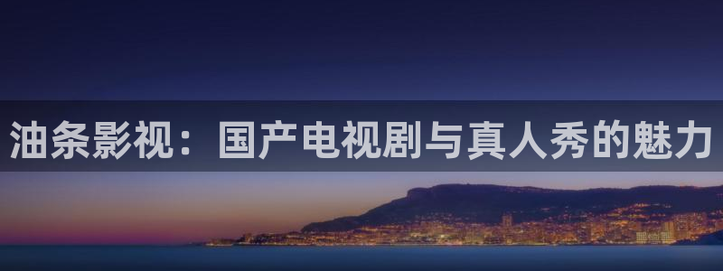 天空视频无广告：油条影视：国产电视剧与真人秀的魅力