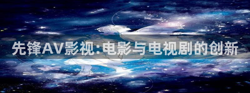 缘分的天空日漫免费观看：先锋AV影视:电影与电视剧的创新
